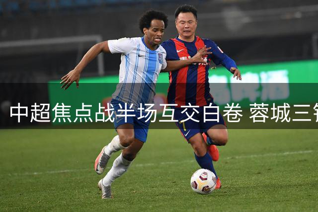 中超焦点战半场互交白卷 蓉城三镇激战火药味十足