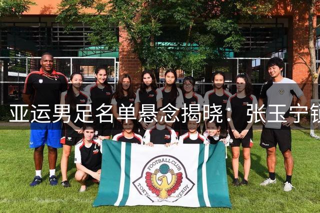 亚运男足名单悬念揭晓：张玉宁锁定席位 吴曦或迎国家队回归