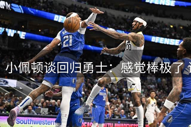 小佩顿谈回归勇士：感觉棒极了 请所有人务必保持健康