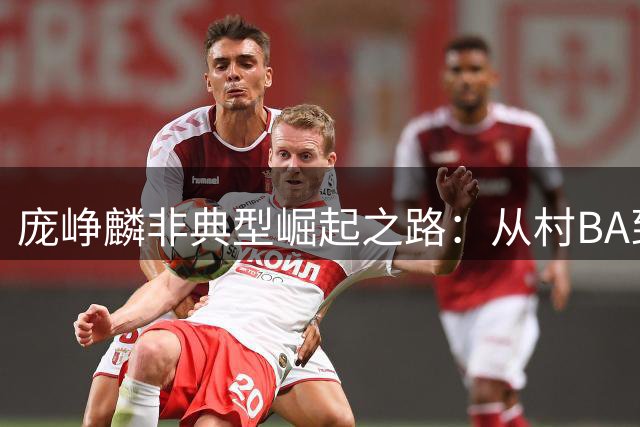 庞峥麟非典型崛起之路：从村BA到CBA核心的蜕变奇迹
