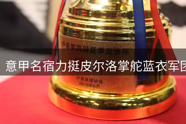 意甲名宿力挺皮尔洛掌舵蓝衣军团 解析少帅执教潜力与意大利足球复兴之路