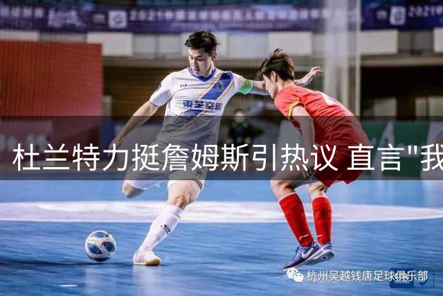 杜兰特力挺詹姆斯引热议 直言"我捍卫的是篮球精神