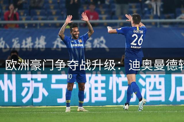 欧洲豪门争夺战升级：迪奥曼德转会大戏即将揭幕