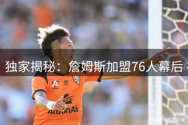 独家揭秘：詹姆斯加盟76人幕后 布朗交易成关键转折点