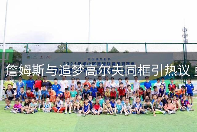 詹姆斯与追梦高尔夫同框引热议 勇士阵容调整猜想升温