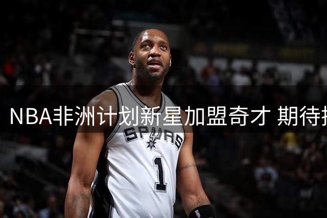 NBA非洲计划新星加盟奇才 期待挖掘大陆篮球潜能